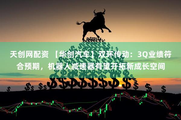 天创网配资 【华创汽车】双环传动：3Q业绩符合预期，机器人减速器有望开拓新成长空间
