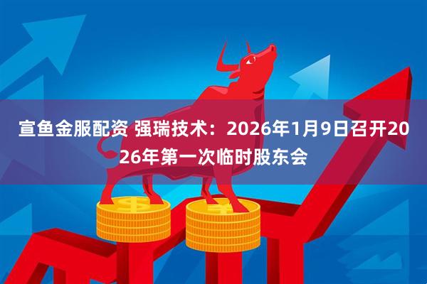 宣鱼金服配资 强瑞技术：2026年1月9日召开2026年第一次临时股东会
