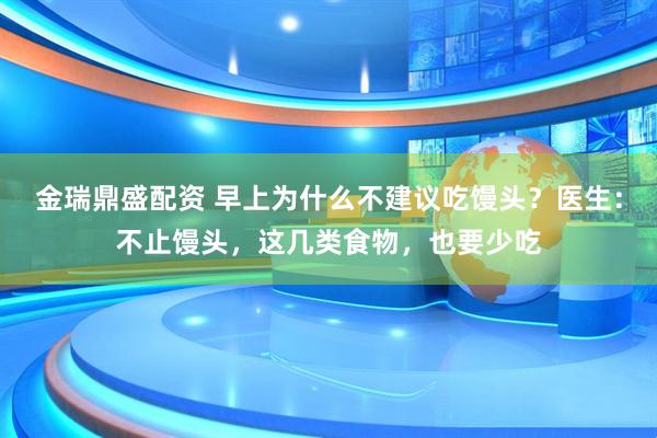 金瑞鼎盛配资 早上为什么不建议吃馒头？医生：不止馒头，这几类食物，也要少吃