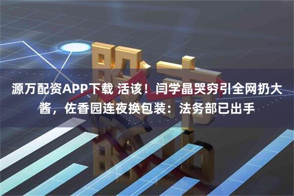 源万配资APP下载 活该！闫学晶哭穷引全网扔大酱，佐香园连夜换包装：法务部已出手