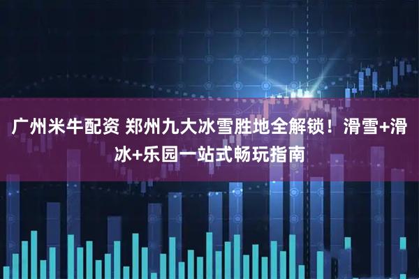 广州米牛配资 郑州九大冰雪胜地全解锁！滑雪+滑冰+乐园一站式畅玩指南