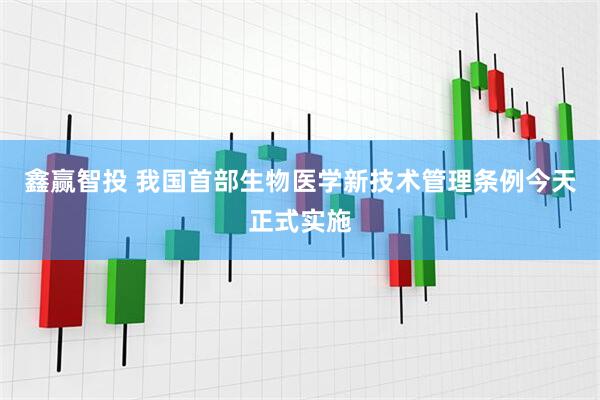 鑫赢智投 我国首部生物医学新技术管理条例今天正式实施