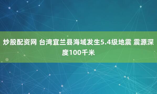 炒股配资网 台湾宜兰县海域发生5.4级地震 震源深度100千米