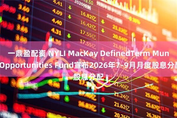 一鼎盈配资 NYLI MacKay DefinedTerm Muni Opportunities Fund宣布2026年7-9月月度股息分配
