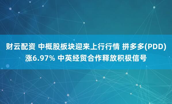财云配资 中概股板块迎来上行行情 拼多多(PDD)涨6.97% 中英经贸合作释放积极信号