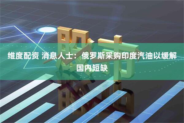 维度配资 消息人士：俄罗斯采购印度汽油以缓解国内短缺