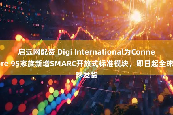 启远网配资 Digi International为ConnectCore 95家族新增SMARC开放式标准模块，即日起全球发货