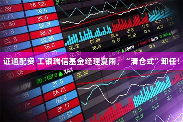 证通配资 工银瑞信基金经理夏雨，“清仓式”卸任！