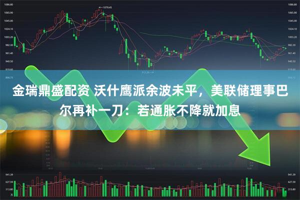 金瑞鼎盛配资 沃什鹰派余波未平，美联储理事巴尔再补一刀：若通胀不降就加息